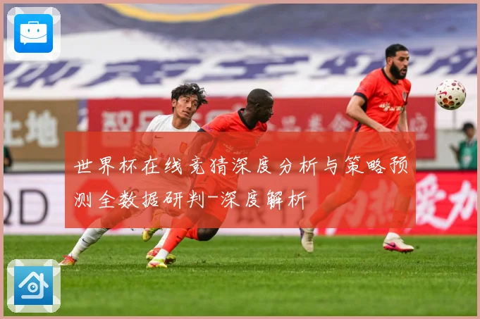 世界杯在线竞猜深度分析与策略预测全数据研判-深度解析