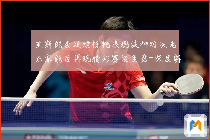 里斯能否延续惊艳表现波神对决老东家能否再现精彩赛场复盘-深度解析