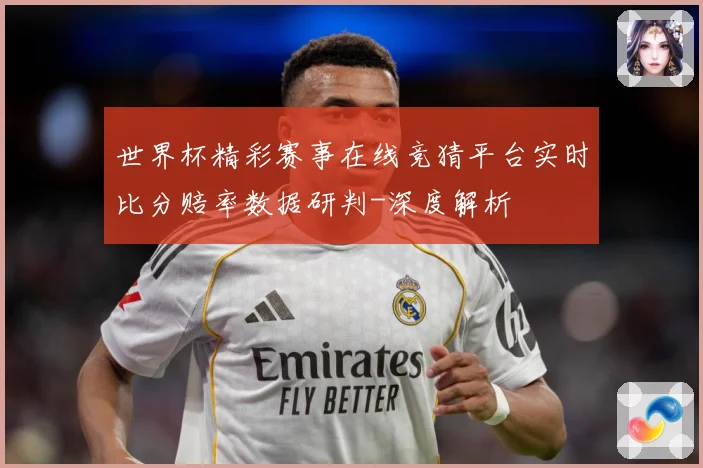世界杯精彩赛事在线竞猜平台实时比分赔率数据研判-深度解析