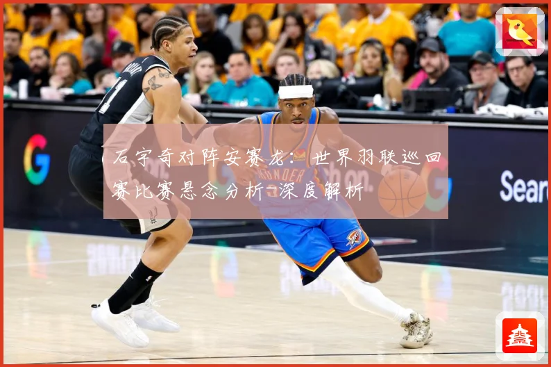 石宇奇对阵安赛龙：世界羽联巡回赛比赛悬念分析-深度解析
