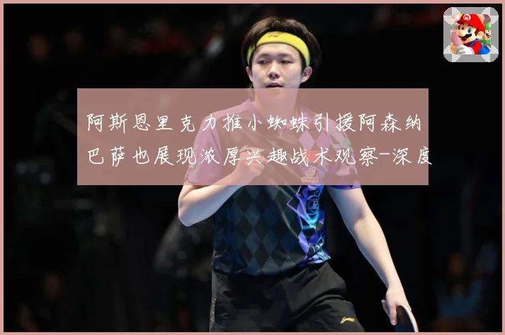 阿斯恩里克力推小蜘蛛引援阿森纳巴萨也展现浓厚兴趣战术观察-深度解析