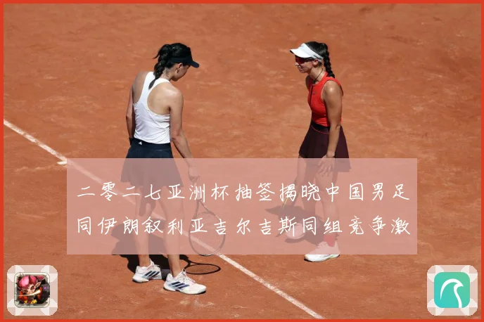 二零二七亚洲杯抽签揭晓中国男足同伊朗叙利亚吉尔吉斯同组竞争激战术观察-深度解析