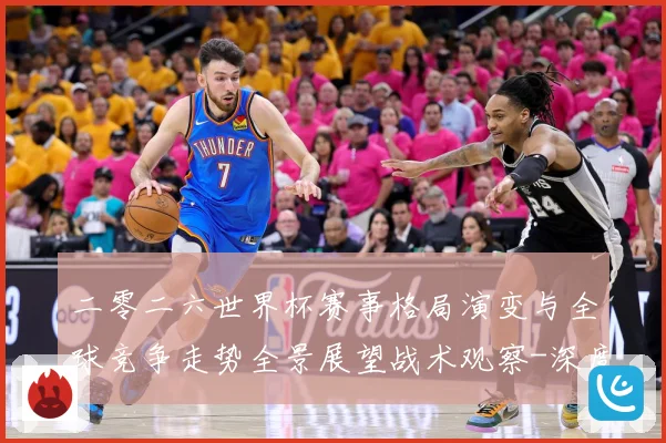 二零二六世界杯赛事格局演变与全球竞争走势全景展望战术观察-深度解析