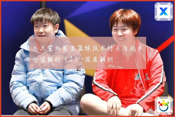杰夫霍纳塞克篮球技术特点与战术价值解析（2）-深度解析
