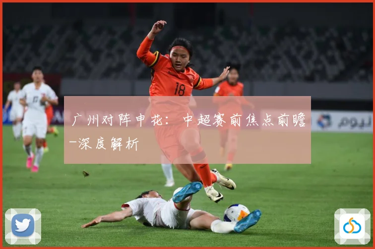 广州对阵申花：中超赛前焦点前瞻-深度解析