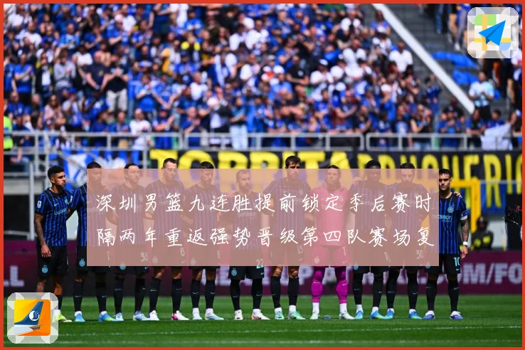 深圳男篮九连胜提前锁定季后赛时隔两年重返强势晋级第四队赛场复盘-深度解析
