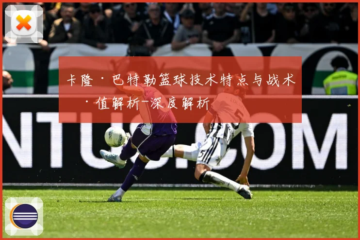 卡隆·巴特勒篮球技术特点与战术价值解析-深度解析