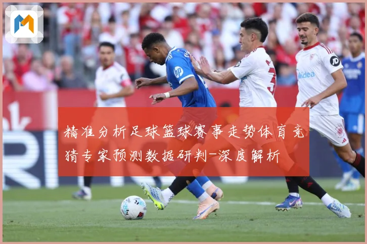 精准分析足球篮球赛事走势体育竞猜专家预测数据研判-深度解析