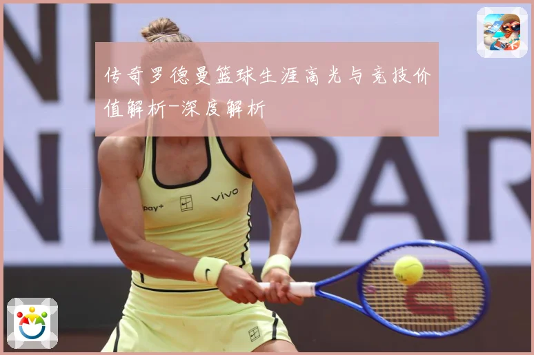 传奇罗德曼篮球生涯高光与竞技价值解析-深度解析
