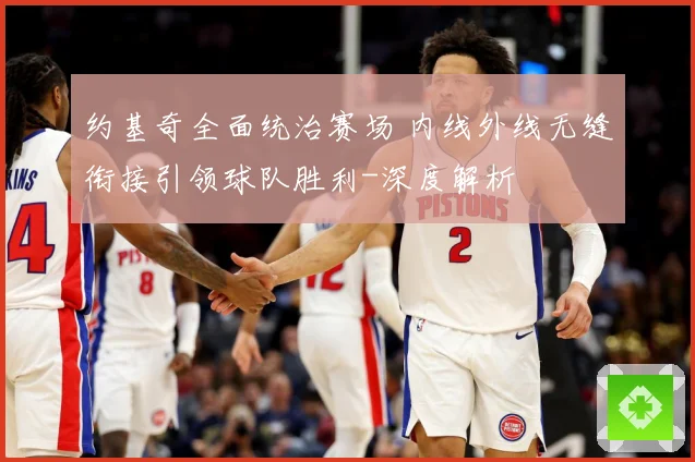 约基奇全面统治赛场 内线外线无缝衔接引领球队胜利-深度解析
