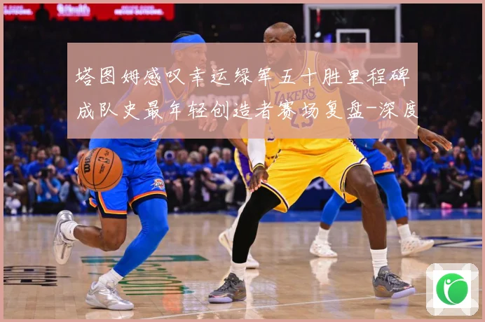 塔图姆感叹幸运绿军五十胜里程碑成队史最年轻创造者赛场复盘-深度解析