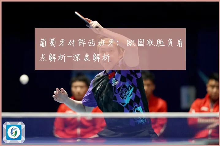 葡萄牙对阵西班牙：欧国联胜负看点解析-深度解析