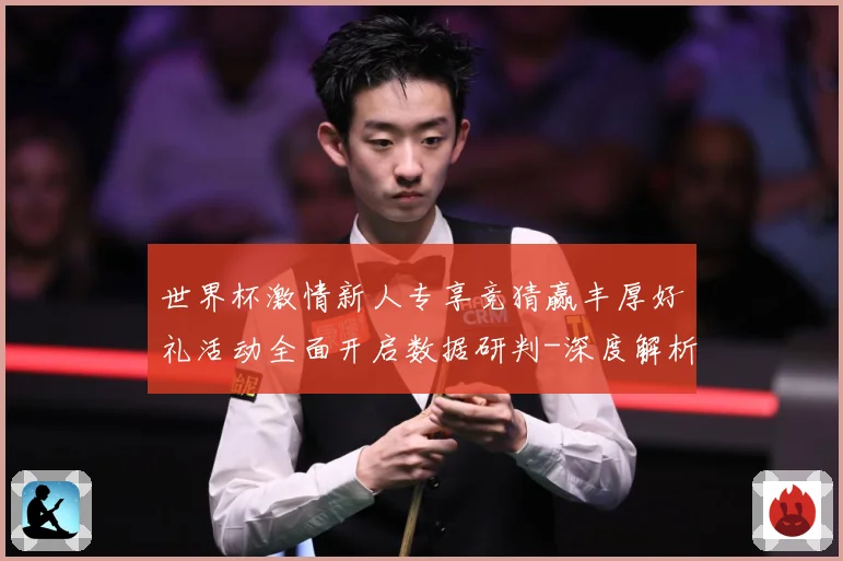 世界杯激情新人专享竞猜赢丰厚好礼活动全面开启数据研判-深度解析