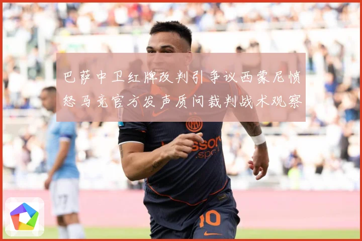 巴萨中卫红牌改判引争议西蒙尼愤怒马竞官方发声质问裁判战术观察-深度解析