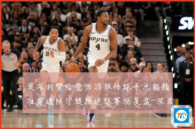 莫布利赞哈登为顶级传球手总能精准穿透防守缝隙送球赛场复盘-深度解析