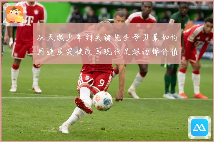 从天赋少年到关键先生登贝莱如何用速度突破改写现代足球边锋价值解析-深度解析