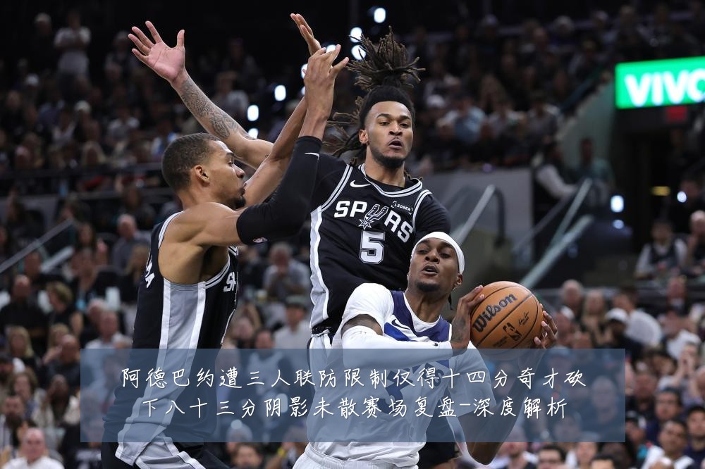 阿德巴约遭三人联防限制仅得十四分奇才砍下八十三分阴影未散赛场复盘-深度解析