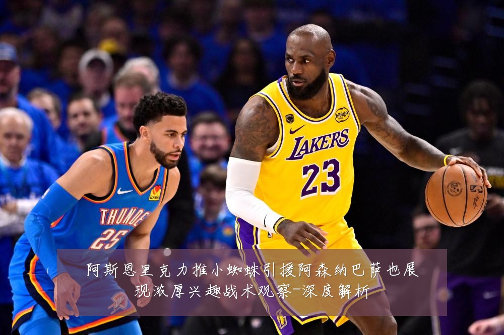 阿斯恩里克力推小蜘蛛引援阿森纳巴萨也展现浓厚兴趣战术观察-深度解析