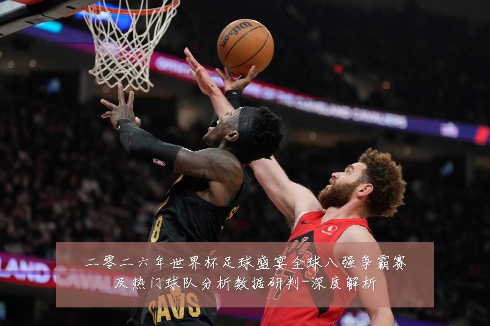 二零二六年世界杯足球盛宴全球八强争霸赛及热门球队分析数据研判-深度解析