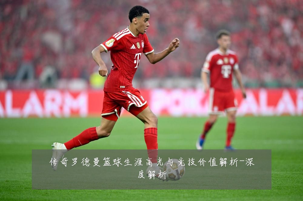 传奇罗德曼篮球生涯高光与竞技价值解析-深度解析