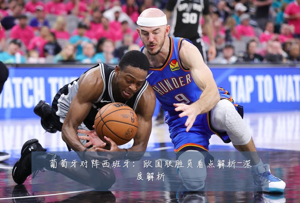 葡萄牙对阵西班牙:欧国联胜负看点解析-深度解析