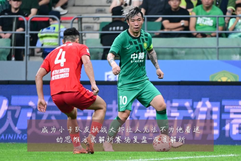 成为小卡队友挑战大却让人无法不为他着迷的思维方式解析赛场复盘-深度解析