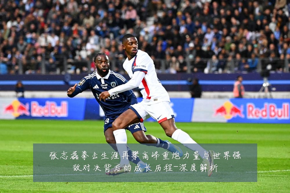 张志磊拳击生涯再攀高峰重炮力量与世界强敌对决背后的成长历程-深度解析