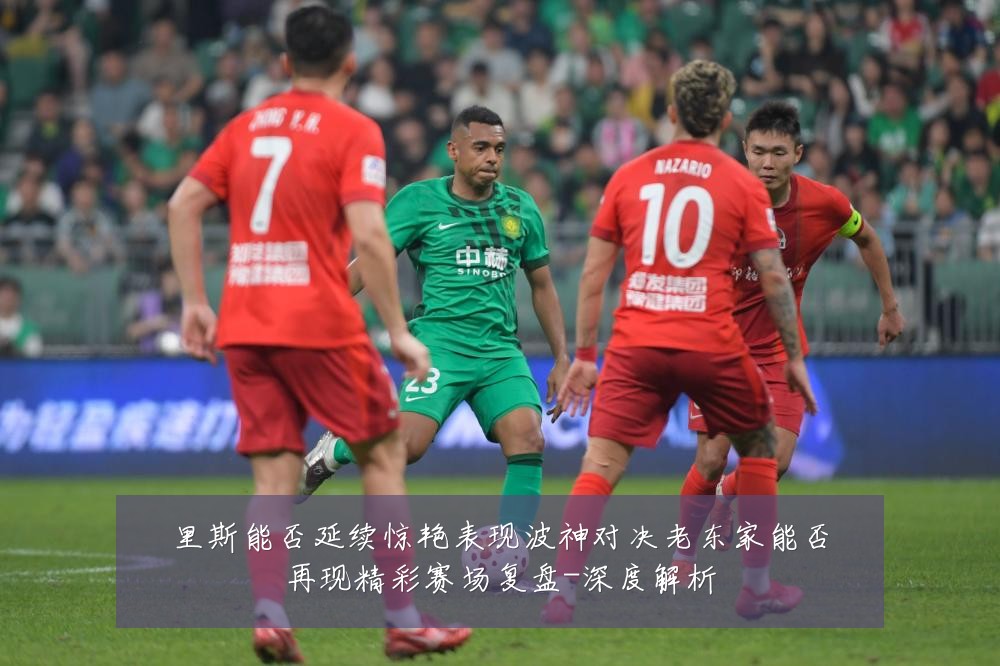 里斯能否延续惊艳表现波神对决老东家能否再现精彩赛场复盘-深度解析