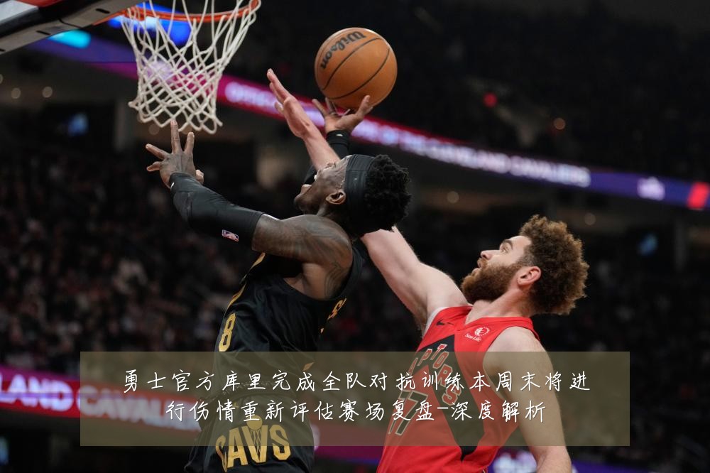 勇士官方库里完成全队对抗训练本周末将进行伤情重新评估赛场复盘-深度解析