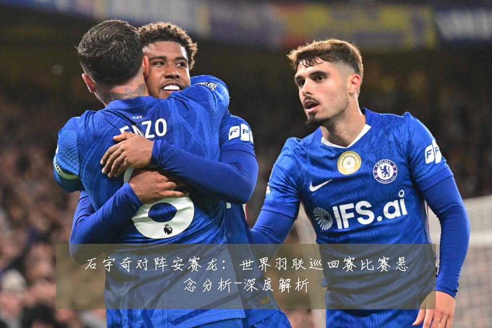 石宇奇对阵安赛龙:世界羽联巡回赛比赛悬念分析-深度解析
