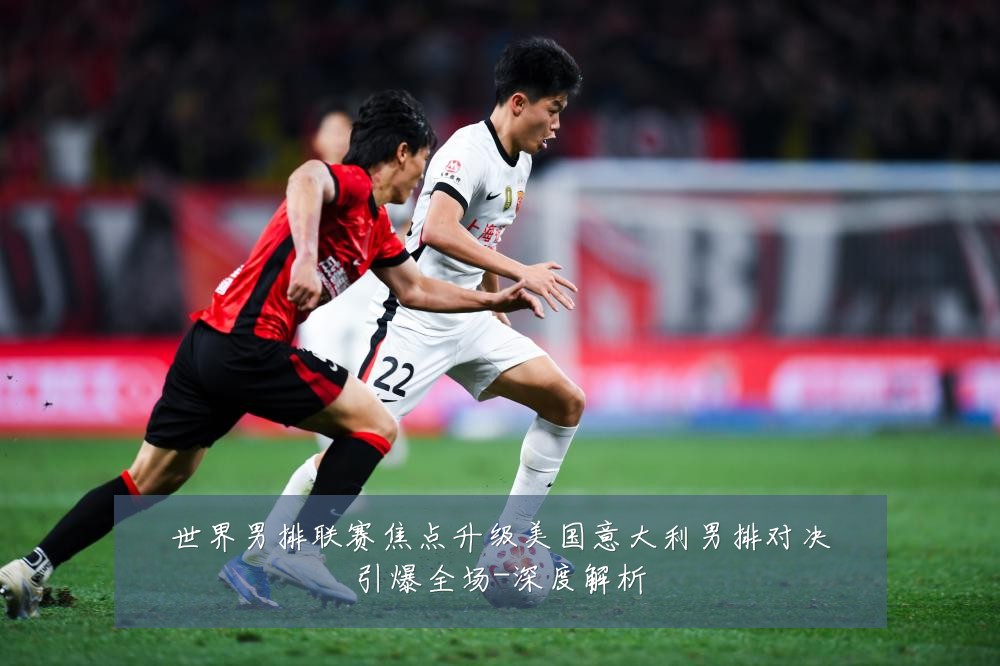 世界男排联赛焦点升级美国意大利男排对决引爆全场-深度解析