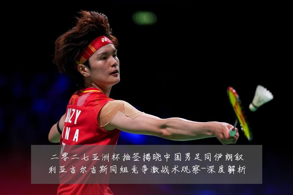 二零二七亚洲杯抽签揭晓中国男足同伊朗叙利亚吉尔吉斯同组竞争激战术观察-深度解析