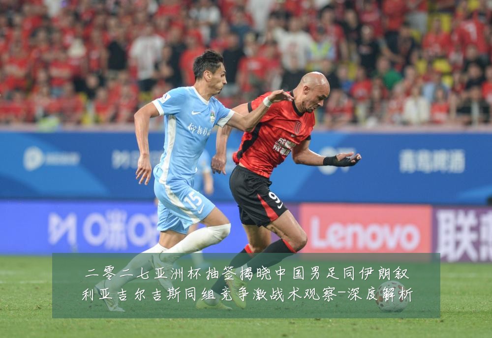二零二七亚洲杯抽签揭晓中国男足同伊朗叙利亚吉尔吉斯同组竞争激战术观察-深度解析
