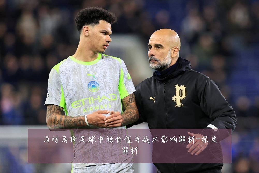 马特乌斯足球中场价值与战术影响解析-深度解析