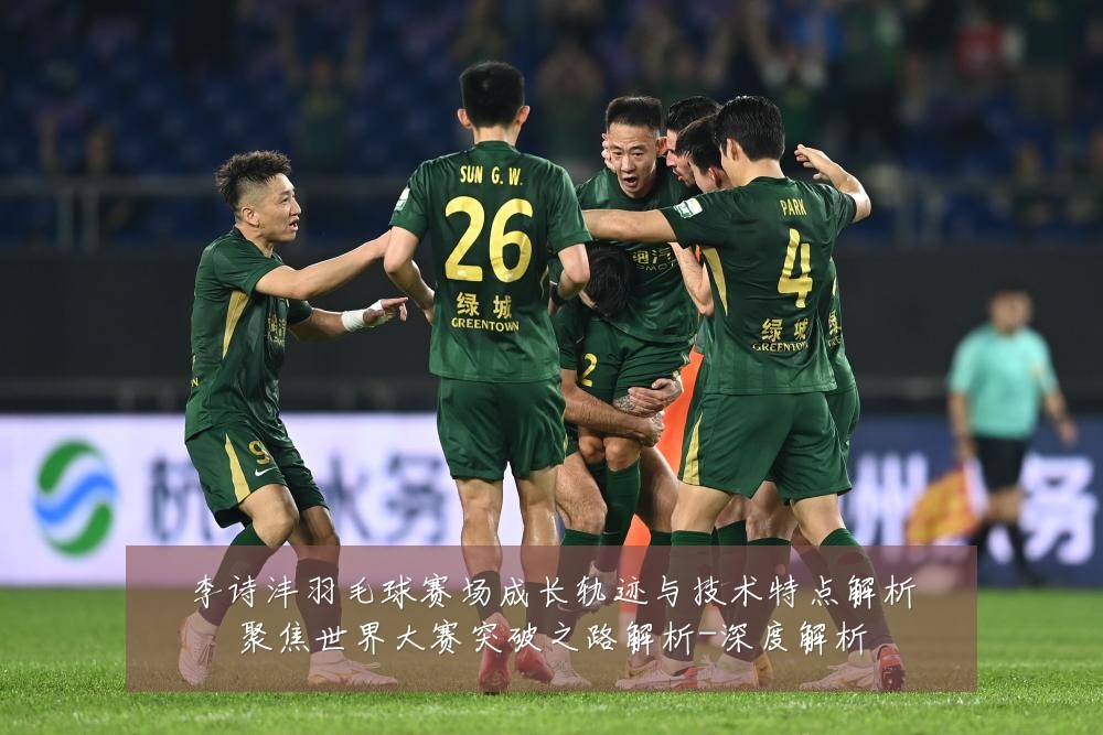 李诗沣羽毛球赛场成长轨迹与技术特点解析聚焦世界大赛突破之路解析-深度解析